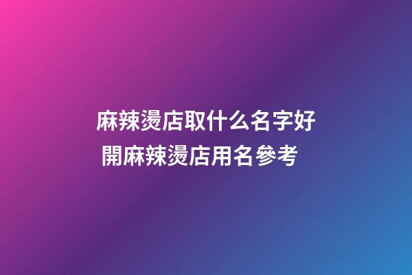 麻辣燙店取什么名字好 開麻辣燙店用名參考-第1張-店鋪起名-玄機派
